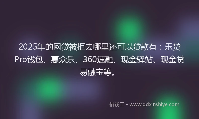 2025年的网贷被拒去哪里还可以贷款有:乐贷Pro钱包、惠众乐、360速融、现金驿站、现金贷易融宝等。