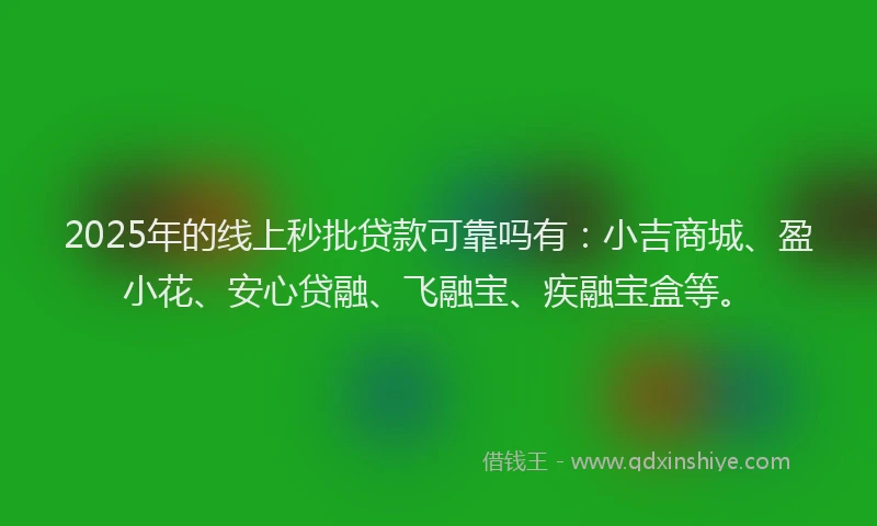 2025年的线上秒批贷款可靠吗有：小吉商城、盈小花、安心贷融、飞融宝、疾融宝盒等。