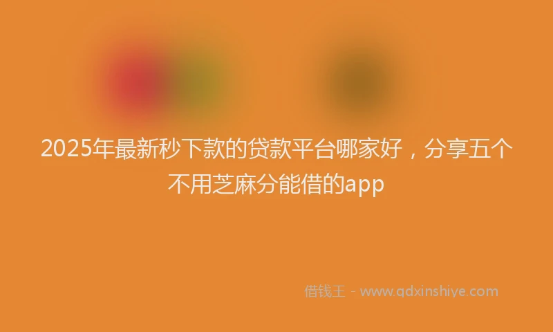 2025年最新秒下款的贷款平台哪家好，分享五个不用芝麻分能借的app