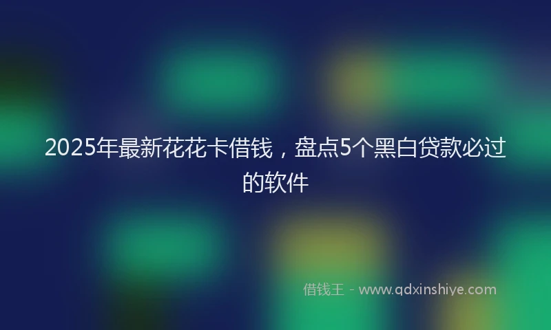 2025年最新花花卡借钱，盘点5个黑白贷款必过的软件