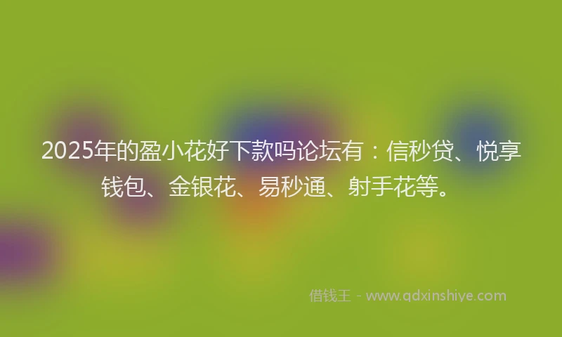 2025年的盈小花好下款吗论坛有：信秒贷、悦享钱包、金银花、易秒通、射手花等。