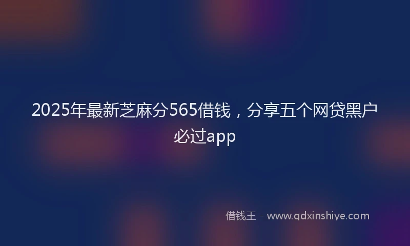 2025年最新芝麻分565借钱，分享五个网贷黑户必过app