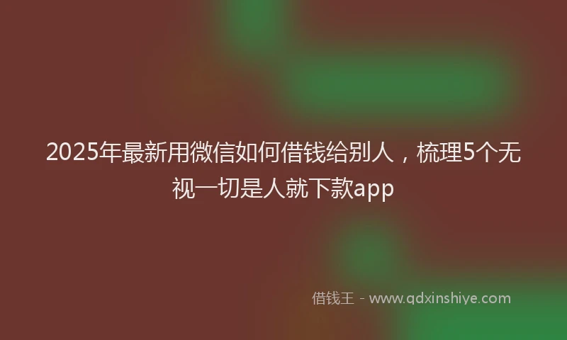2025年最新用微信如何借钱给别人，梳理5个无视一切是人就下款app