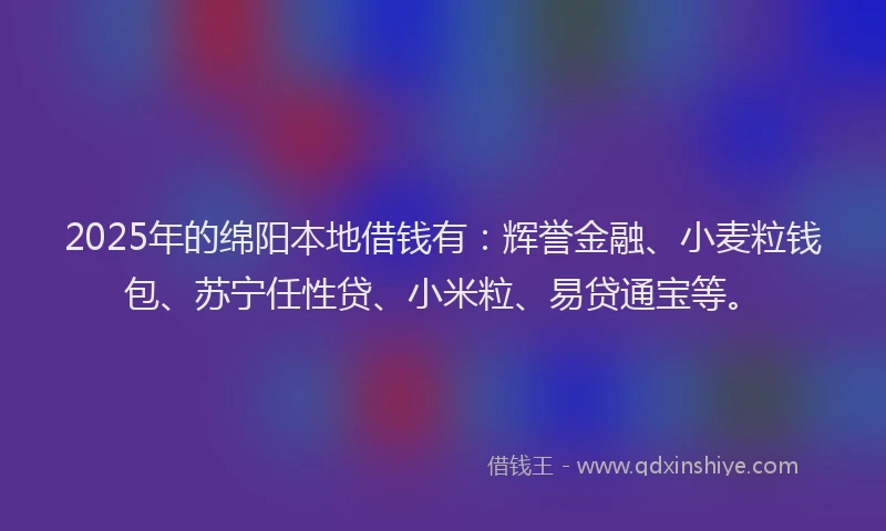 2025年的绵阳本地借钱有：辉誉金融、小麦粒钱包、苏宁任性贷、小米粒、易贷通宝等。