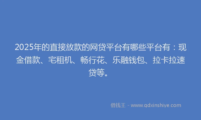 2025年的直接放款的网贷平台有哪些平台有：现金借款、宅租机、畅行花、乐融钱包、拉卡拉速贷等。