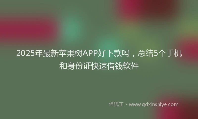 2025年最新苹果树APP好下款吗，总结5个手机和身份证快速借钱软件