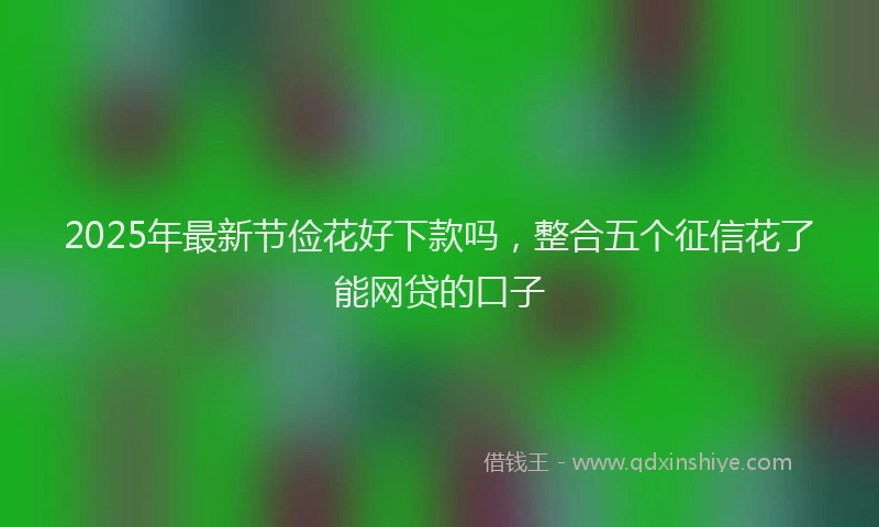 2025年最新节俭花好下款吗，整合五个征信花了能网贷的口子