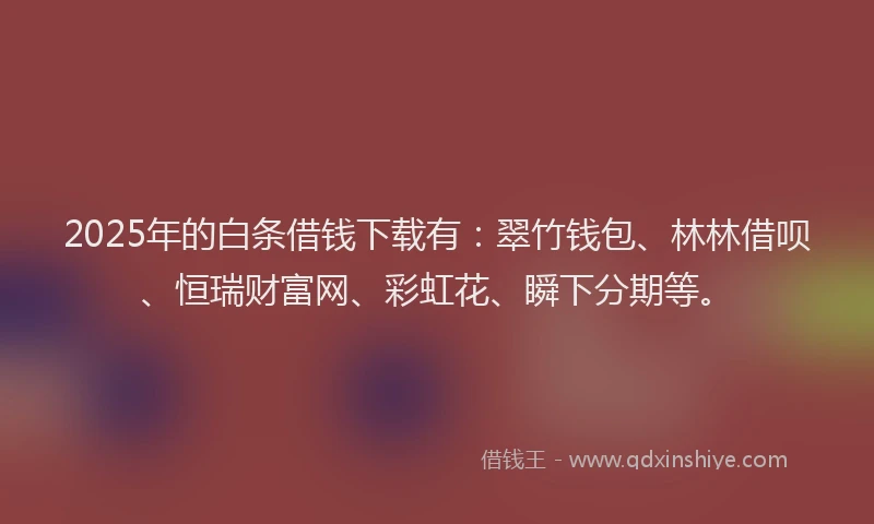 2025年的白条借钱下载有：翠竹钱包、林林借呗、恒瑞财富网、彩虹花、瞬下分期等。