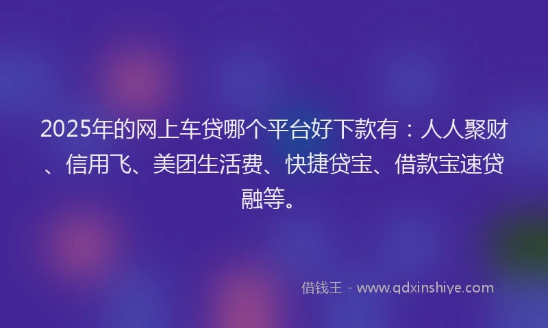 2025年的网上车贷哪个平台好下款有：人人聚财、信用飞、美团生活费、快捷贷宝、借款宝速贷融等。
