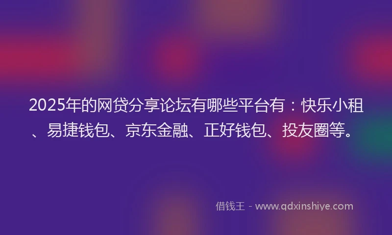 2025年的网贷分享论坛有哪些平台有：快乐小租、易捷钱包、京东金融、正好钱包、投友圈等。