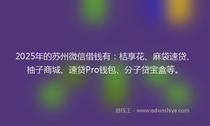 2025年的苏州微信借钱有：桔享花、麻袋速贷、柚子商城、速贷Pro钱包、分子贷宝盒等。