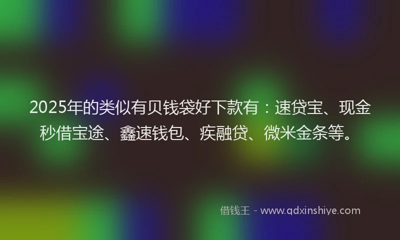 2025年的类似有贝钱袋好下款有：速贷宝、现金秒借宝途、鑫速钱包、疾融贷、微米金条等。