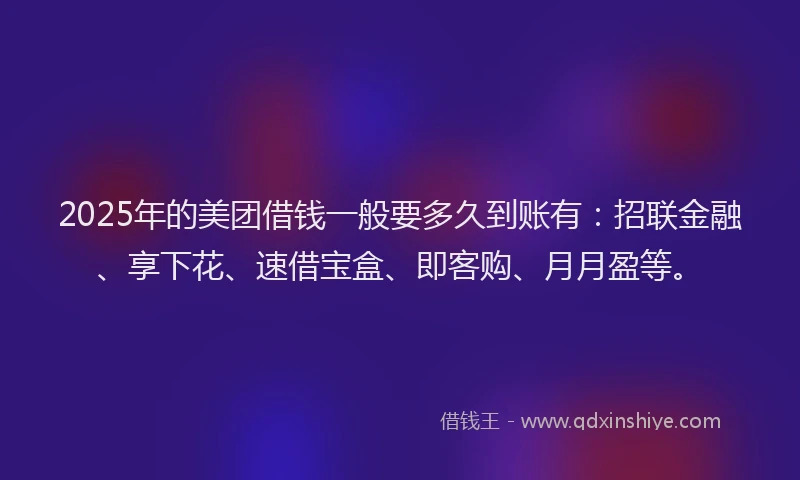 2025年的美团借钱一般要多久到账有：招联金融、享下花、速借宝盒、即客购、月月盈等。