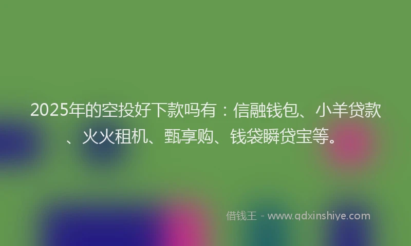 2025年的空投好下款吗有：信融钱包、小羊贷款、火火租机、甄享购、钱袋瞬贷宝等。