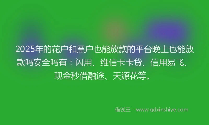 2025年的花户和黑户也能放款的平台晚上也能放款吗安全吗有：闪用、维信卡卡贷、信用易飞、现金秒借融途、天源花等。