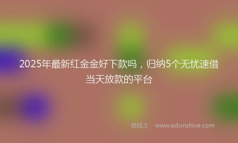 2025年最新红金金好下款吗，归纳5个无忧速借当天放款的平台