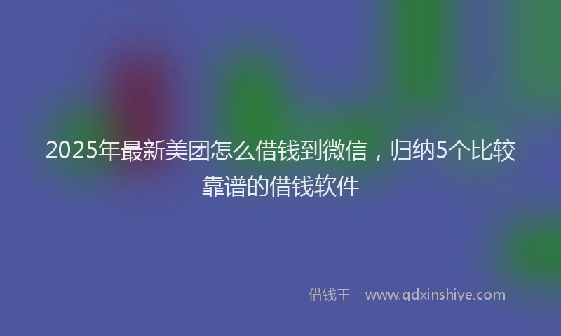 2025年最新美团怎么借钱到微信，归纳5个比较靠谱的借钱软件