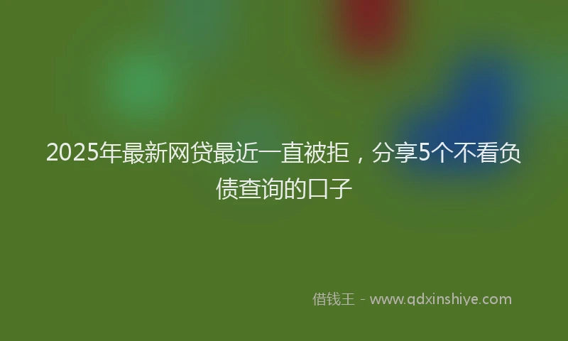 2025年最新网贷最近一直被拒，分享5个不看负债查询的口子