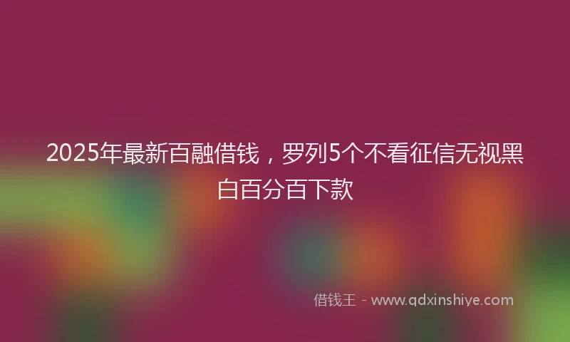 2025年最新百融借钱，罗列5个不看征信无视黑白百分百下款