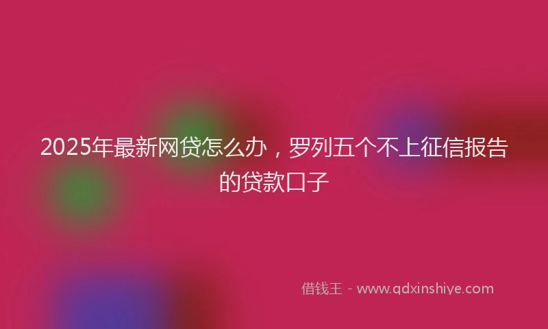 2025年最新网贷怎么办，罗列五个不上征信报告的贷款口子