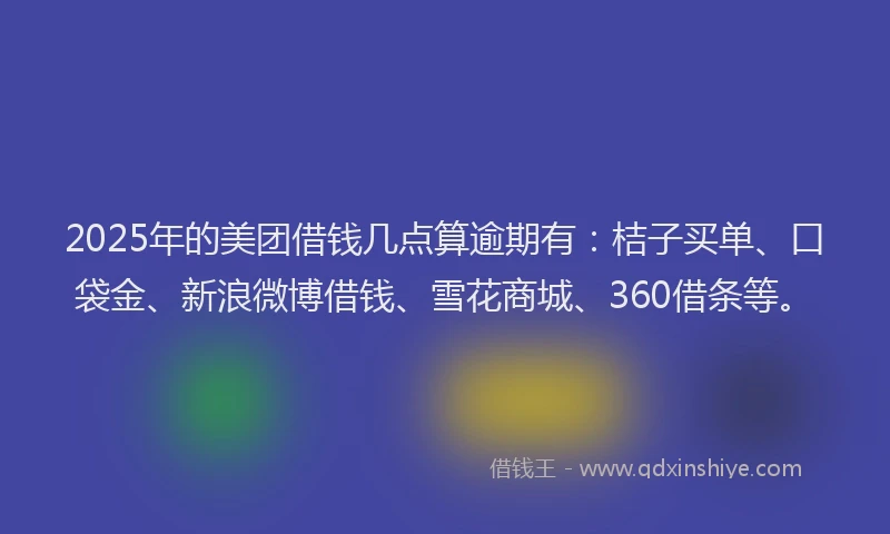 2025年的美团借钱几点算逾期有：桔子买单、口袋金、新浪微博借钱、雪花商城、360借条等。