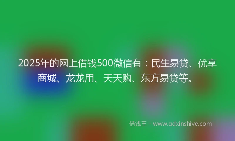 2025年的网上借钱500微信有：民生易贷、优享商城、龙龙用、天天购、东方易贷等。