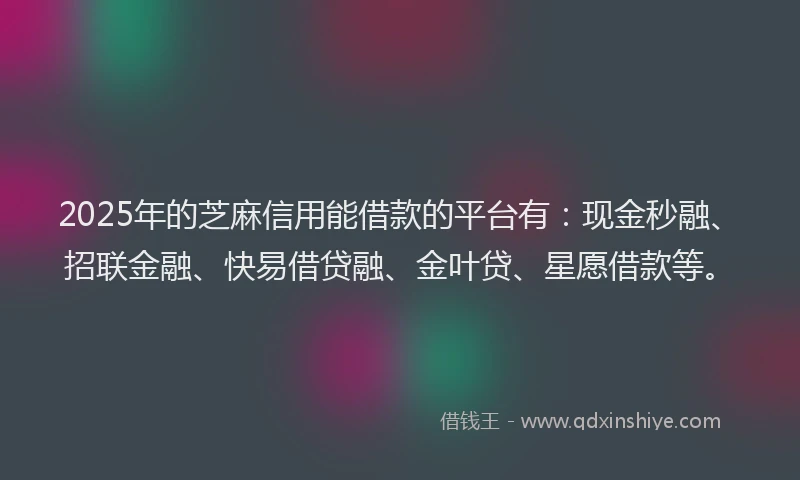 2025年的芝麻信用能借款的平台有：现金秒融、招联金融、快易借贷融、金叶贷、星愿借款等。