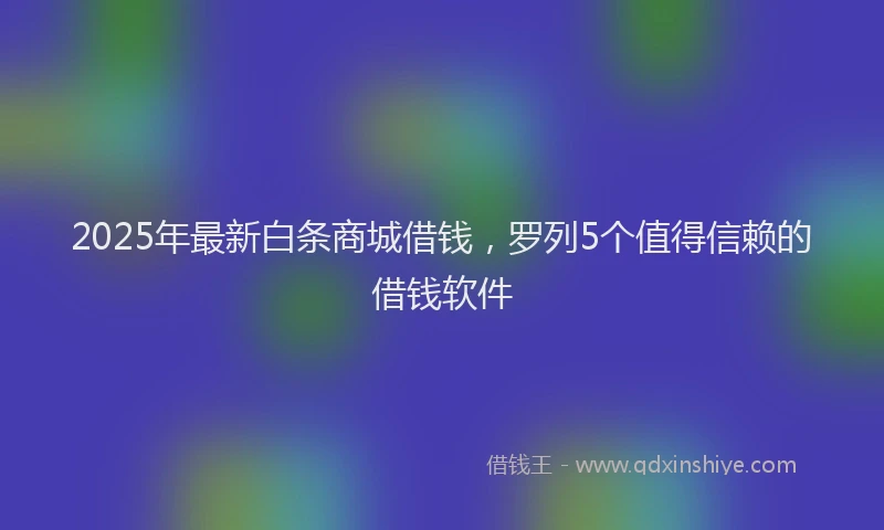 2025年最新白条商城借钱，罗列5个值得信赖的借钱软件