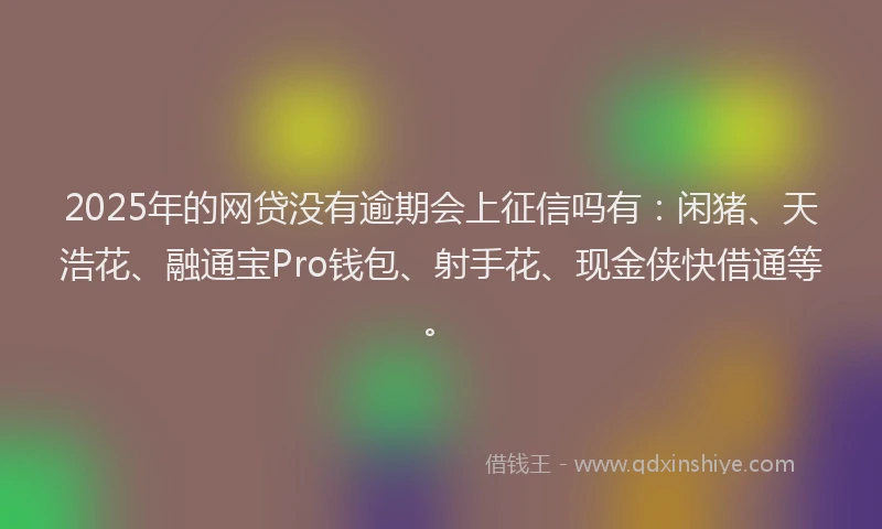 2025年的网贷没有逾期会上征信吗有：闲猪、天浩花、融通宝Pro钱包、射手花、现金侠快借通等。