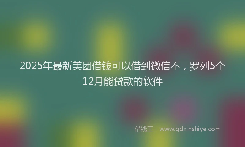 2025年最新美团借钱可以借到微信不，罗列5个12月能贷款的软件