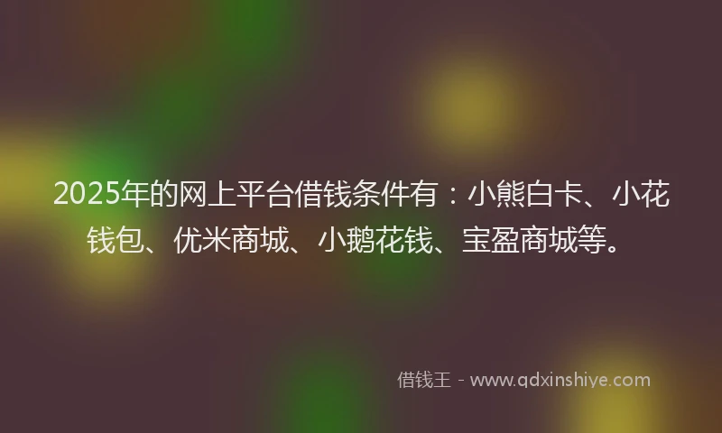 2025年的网上平台借钱条件有：小熊白卡、小花钱包、优米商城、小鹅花钱、宝盈商城等。