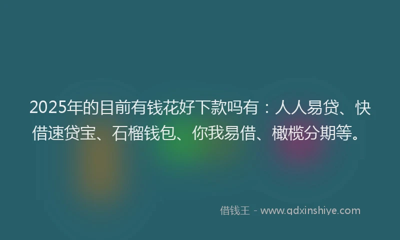 2025年的目前有钱花好下款吗有：人人易贷、快借速贷宝、石榴钱包、你我易借、橄榄分期等。