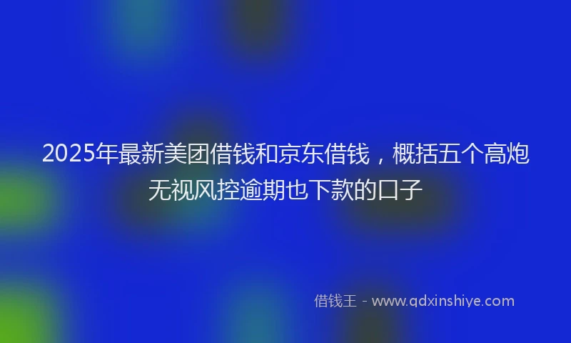 2025年最新美团借钱和京东借钱，概括五个高炮无视风控逾期也下款的口子