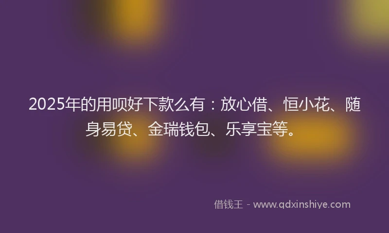 2025年的用呗好下款么有：放心借、恒小花、随身易贷、金瑞钱包、乐享宝等。