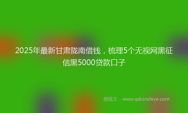 2025年最新甘肃陇南借钱，梳理5个无视网黑征信黑5000贷款口子