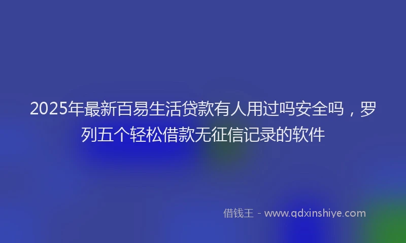 2025年最新百易生活贷款有人用过吗安全吗，罗列五个轻松借款无征信记录的软件