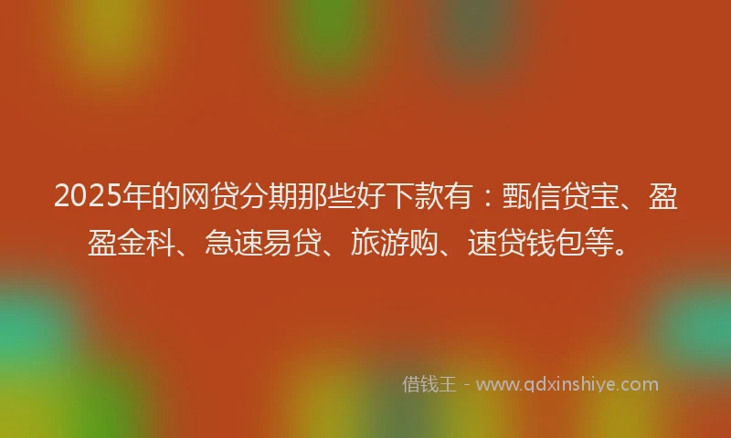 2025年的网贷分期那些好下款有：甄信贷宝、盈盈金科、急速易贷、旅游购、速贷钱包等。