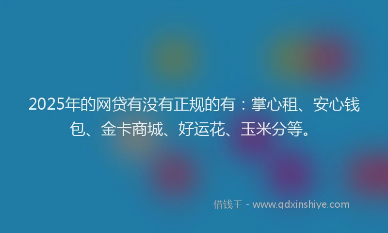 2025年的网贷有没有正规的有：掌心租、安心钱包、金卡商城、好运花、玉米分等。