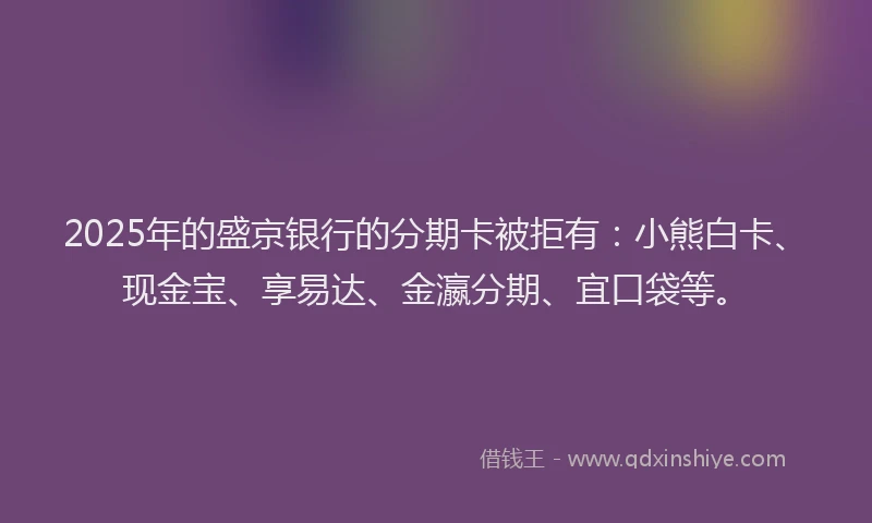 2025年的盛京银行的分期卡被拒有：小熊白卡、现金宝、享易达、金瀛分期、宜口袋等。