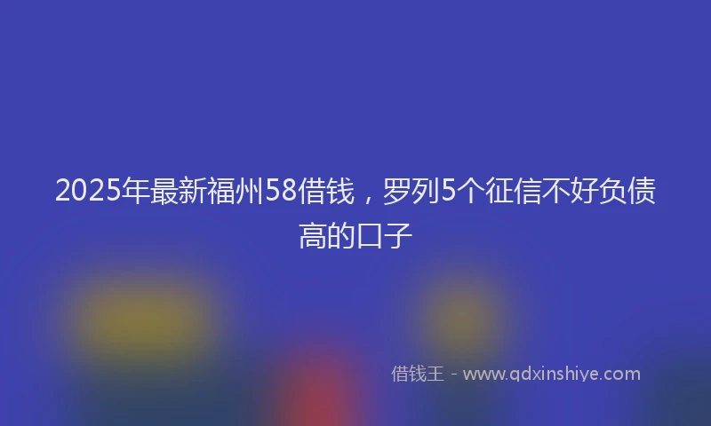 2025年最新福州58借钱，罗列5个征信不好负债高的口子