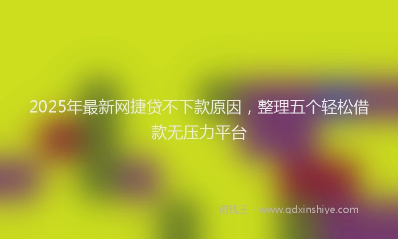 2025年最新网捷贷不下款原因，整理五个轻松借款无压力平台