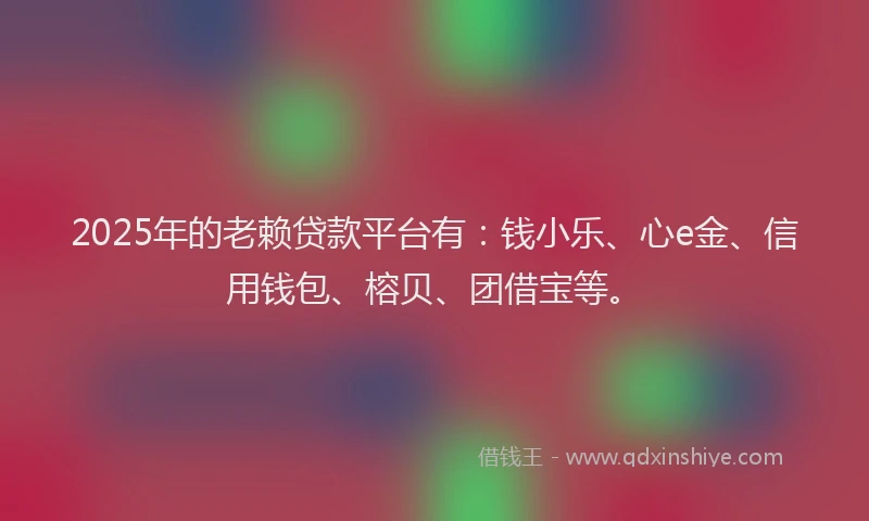 2025年的老赖贷款平台有：钱小乐、心e金、信用钱包、榕贝、团借宝等。