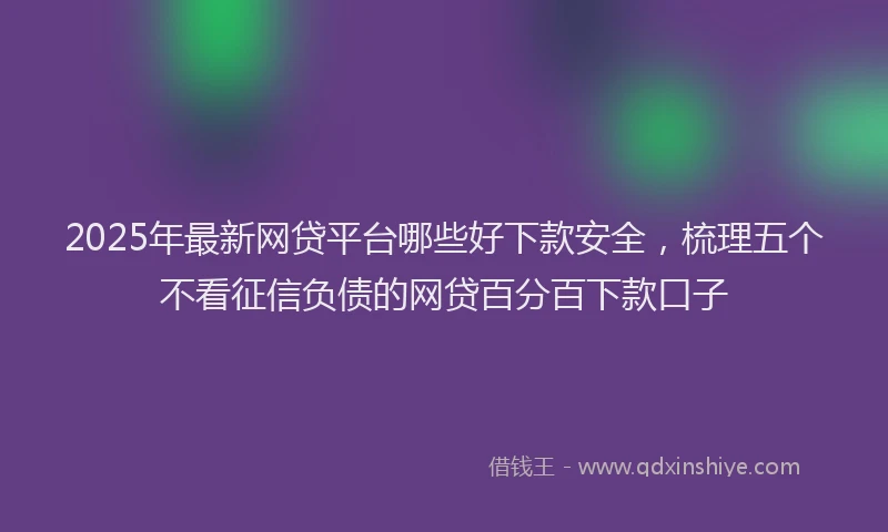 2025年最新网贷平台哪些好下款安全，梳理五个不看征信负债的网贷百分百下款口子