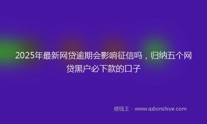 2025年最新网贷逾期会影响征信吗，归纳五个网贷黑户必下款的口子