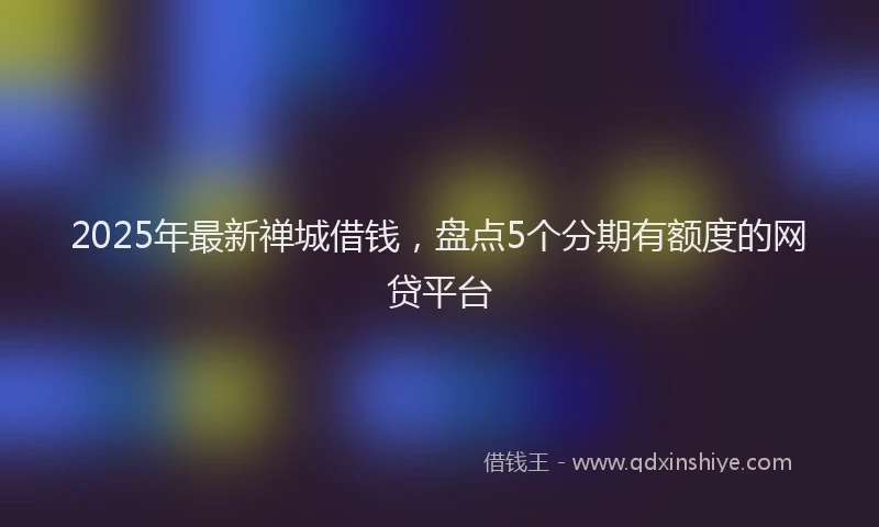 2025年最新禅城借钱，盘点5个分期有额度的网贷平台
