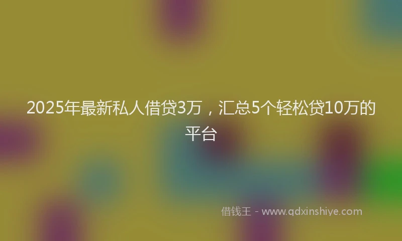 2025年最新私人借贷3万，汇总5个轻松贷10万的平台