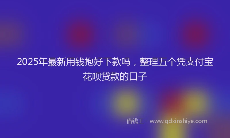 2025年最新用钱抱好下款吗，整理五个凭支付宝花呗贷款的口子