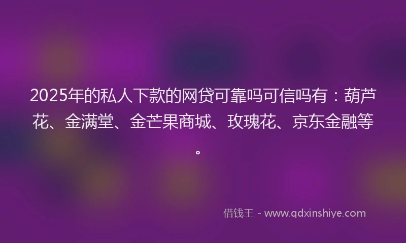 2025年的私人下款的网贷可靠吗可信吗有:葫芦花、金满堂、金芒果商城、玫瑰花、京东金融等。