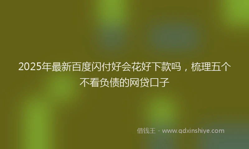 2025年最新百度闪付好会花好下款吗，梳理五个不看负债的网贷口子
