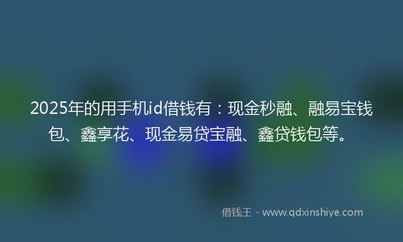 2025年的用手机id借钱有：现金秒融、融易宝钱包、鑫享花、现金易贷宝融、鑫贷钱包等。